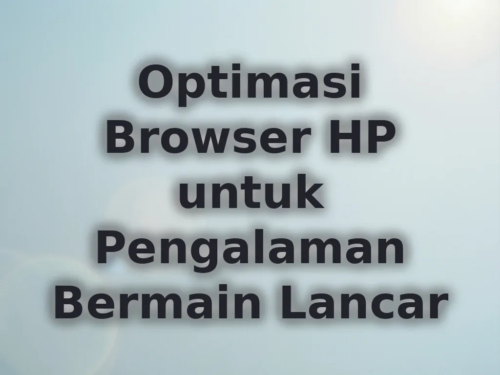 Optimasi Browser HP untuk Pengalaman Bermain Lancar